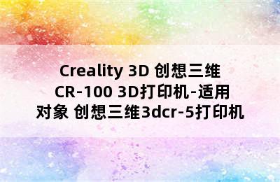 Creality 3D 创想三维 CR-100 3D打印机-适用对象 创想三维3dcr-5打印机